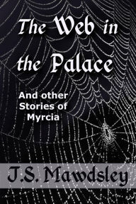 Title: The Web in the Palace: And Other Stories of Myrcia, Author: J.S. Mawdsley