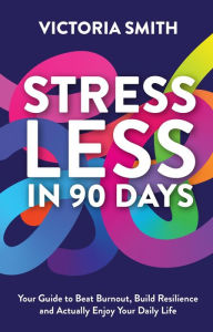 Title: Stress Less in 90 Days: Your Guide to Beat Burnout, Build Resilience and Actually Enjoy Your Daily Life, Author: Victoria Smith