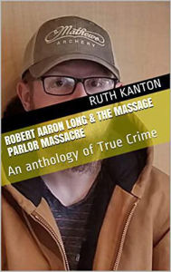 Title: Robert Aaron Long & The Massage Parlor Massacre: An anthology of True Crime, Author: Ruth Kanton