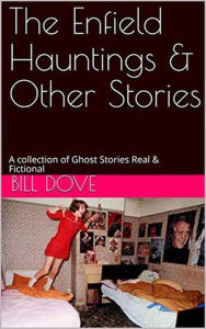 Title: The Enfield Hauntings & Other Stories: A Collection of Ghost Stories Real & Fictional, Author: Bill Dove