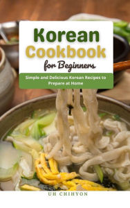 Title: Korean Cookbook for Beginners : Simple and Delicious Korean Recipes to Prepare at Home, Author: Uh Chihyon