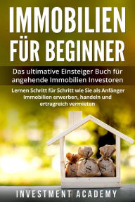 Title: Immobilien für Beginner Das ultimative Einsteiger Buch für angehende Immobilien Investoren - Lernen Schritt für Schritt wie Sie als Anfänger Immobilien erwerben, handeln und ertragreich vermieten, Author: Investment Academy