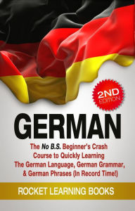 Title: German: The No B.S. Beginner's Crash Course to Quickly Learning: The German Language, German Grammar, & German Phrases (In Record Time!) (2nd Edition), Author: Rocket Learning Books