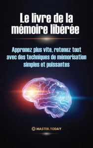 Title: Le livre de la mémoire libérée : Apprenez plus vite, retenez tout avec des techniques de mémorisation simples et puissantes, Author: Master Today