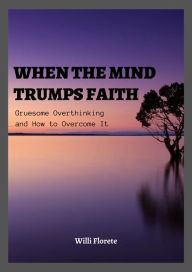 Title: When the Mind Trumps Faith: Gruesome Overthinking and How to Overcome It, Author: Willi Florete