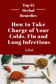 Title: How To Take Charge of Your Colds, Flu and Lung Infections (Top 45 Herbal Remedies Series, #1), Author: N.Steele