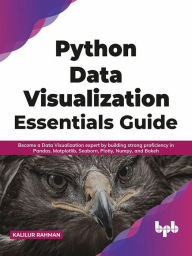 Title: Python Data Visualization Essentials Guide: Become a Data Visualization expert by building strong proficiency in Pandas, Matplotlib, Seaborn, Plotly, Numpy, and Bokeh (English Edition), Author: Kalilur Rahman