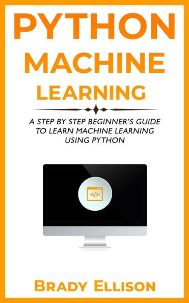 Python Machine Learning: A Step by Step Beginner's Guide to Learn Machine Learning Using Python