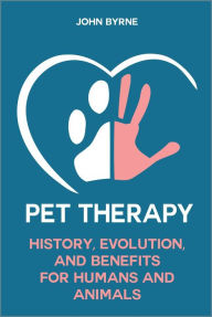 Title: Pet Therapy History, Evolution, And Benefits For Humans And Animals, Author: John Byrne