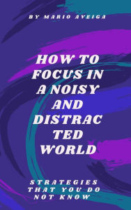Title: How to Focus in a Noisy and Distracted World, Author: Mario Aveiga
