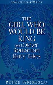 Title: The Girl Who Would Be King and Other Romanian Fairy Tales (Romanian Stories), Author: Petre Ispirescu