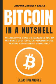 Title: Bitcoin in a Nutshell: The Definitive Guide to Introduce You to the World of Bitcoin, Cryptocurrencies, Trading and Master It Completely (Cryptocurrency Basics, #1), Author: Sebastian Andres