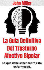 Title: La Guía Definitiva Del Trastorno Afectivo Bipolar: Lo que debe saber sobre esta enfermedad., Author: John Miller