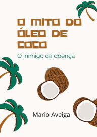 Title: O mito do óleo de coco & O inimigo da doença, Author: Mario Aveiga