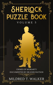 Title: Sherlock Puzzle Book (Volume 5) - Crimes Of Moriarty Documented By Dr John Watson, Author: Mildred T. Walker