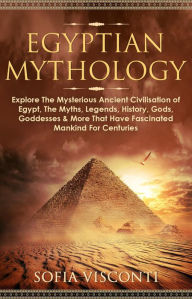 Title: Egyptian Mythology: Explore The Mysterious Ancient Civilisation of Egypt, The Myths, Legends, History, Gods, Goddesses & More That Have Fascinated Mankind For Centuries, Author: Sofia Visconti