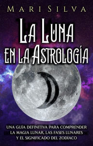 Title: La Luna en la Astrología: Una Guía Definitiva para Comprender la Magia Lunar, las Fases Lunares y el Significado del Zodíaco, Author: Mari Silva