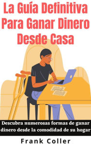 Title: La Guía Definitiva Para Ganar Dinero Desde Casa: Descubra numerosas formas de ganar dinero desde la comodidad de su hogar, Author: Frank Coller