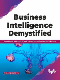 Title: Business Intelligence Demystified: Understand and Clear All Your Doubts and Misconceptions About BI (English Edition), Author: Anoop Kumar V K