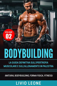 Title: Bodybuilding: Tutti i segreti per l'aumento della massa muscolare. La guida definitiva sull'ipertrofia muscolare e sull'allenamento in palestra. (Natural bodybuilding, forma fisica, schede).Volume 2, Author: Livio Leone