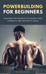 Title: Powerbuilding For Beginners - Discover The Secrets To Achieve Your Strength And Aesthetic Goals, Author: Edric Harper