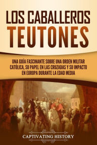 Title: Los Caballeros Teutones: Una guía fascinante sobre una orden militar católica, su papel en las Cruzadas y su impacto en Europa durante la Edad Media, Author: Captivating History