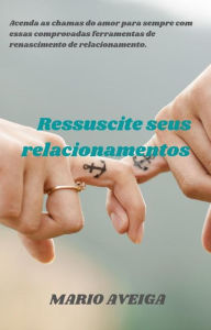 Title: Ressuscite seus relacionamentos	& Acenda as chamas do amor para sempre com essas comprovadas ferramentas de renascimento de relacionamento., Author: Mario Aveiga