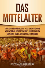 Title: Das Mittelalter: Ein faszinierender Einblick in die Geschichte Europas, vom Untergang des Weströmischen Reiches über den Schwarzen Tod bis zum Beginn der Renaissance, Author: Captivating History