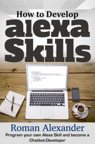 Title: How to Develop Alexa Skills: Program Your Own Alexa Skill and Become a Chatbot-Developer (Smart Home Systems, #4), Author: Roman Alexander