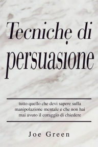 Title: Tecniche di persuasione: tutto quello che devi sapere sulla manipolazione mentale e che non hai mai avuto il coraggio di chiedere, Author: Joe Green