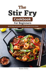 Title: The Stir Fry Cookbook For Beginners : Quick,Easy and Healthy Stir fry Recipes to try a home, Author: Susan Kelly