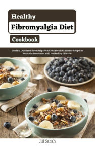 Title: Healthy Fibromyalgia Diet Cookbook : Essential Guide on Fibromyalgia With Healthy and Delicious Recipes to Reduce Inflammation and Live Healthy Lifestyle, Author: Jill Sarah