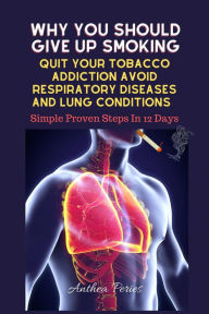 Title: Why You Should Give Up Smoking: Quit Your Tobacco Addiction Avoid Respiratory Diseases And Lung Conditions Simple Proven Steps In 12 Days (Addictions), Author: Anthea Peries