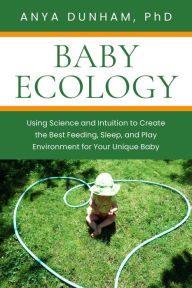 Title: Baby Ecology: Using Science and Intuition to Create the Best Feeding, Sleep, and Play Environment for Your Unique Baby, Author: Anya Dunham