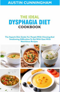 Title: The Ideal Dysphagia Diet Cookbook; The Superb Diet Guide For People With Chewing And Swallowing Difficulties To Eat With Ease With Nutritious Recipes, Author: Austin Cunningham
