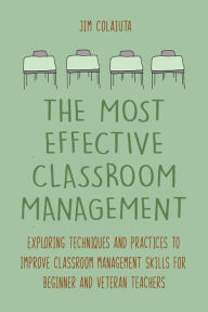 Title: The Most Effective Classroom Management Exploring Techniques and Practices to Improve Classroom Management Skills for Beginner and Veteran Teachers, Author: Jim Colajuta