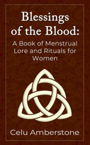 Title: Blessings of the Blood: A Book of Menstrual Lore and Rituals for Women, Author: Celu Amberstone