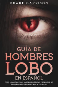 Title: Guía de Hombres Lobo en Español: Todo lo que Querías Saber pero Temías Preguntar de estas Misteriosas Criaturas Nocturnas, Author: Drake Garrison