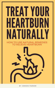 Title: Treat Your Heartburn Naturally - How To Use Natural Remedies To Relieve Heartburn, Author: Jenson Parker