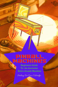 Title: Pinball Machines: Beginners Guide To An Awesome Arcade Machine, Author: Stirling De Cruz Coleridge