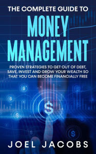 Title: The Complete Guide to Money Management: Proven Strategies To Get Out Of Debt, Save, Invest And Grow Your Wealth So That You Can Become Financially Free, Author: Joel Jacobs