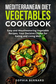 Title: Mediterranean Diet Vegetables Cookbook: Easy and Mouthwatering Vegetable Recipes, Your Decisive Choice for Eating and Living Well, Author: Sophia Bernard
