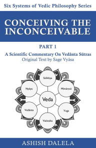Title: Conceiving the Inconceivable Part 1: A Scientific Commentary on Vedanta Sutras (Six Systems of Vedic Philosophy, #1), Author: Ashish Dalela