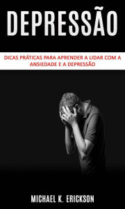 Title: Dicas práticas para aprender a lidar com a ansiedade e a depressão, Author: Michael K. Erickson