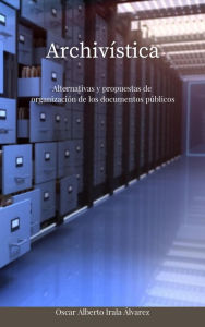 Title: Archivística - Alternativas y propuestas de organización de los documentos públicos, Author: Oscar Alberto Irala Álvarez