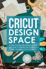 Cricut Design Space: A Step by Step Illustrated Guide. Discover Profitable Techniques to Create Amazing Cricut Projects