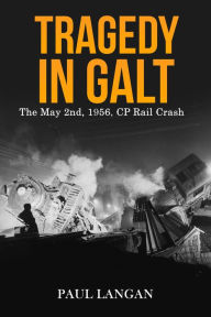 Title: Tragedy in Galt - The May 2nd, 1956 CP Rail Crash, Author: Paul Langan