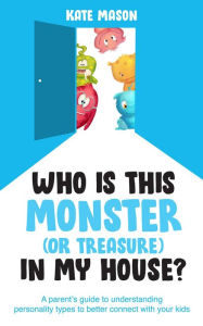Title: Who Is This Monster (or Treasure) in My House? A Parent's Guide to Understanding Personality Types to Better Connect with Your Kids, Author: Kate Mason