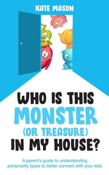 Who Is This Monster (or Treasure) in My House? A Parent's Guide to Understanding Personality Types to Better Connect with Your Kids