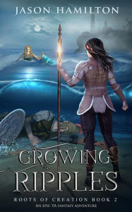 Title: Growing Ripples: An Epic YA Fantasy Adventure (Roots of Creation, #2), Author: Jason Hamilton